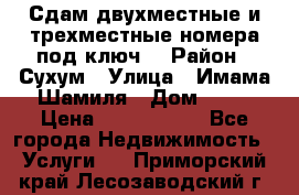 Сдам двухместные и трехместные номера под ключ. › Район ­ Сухум › Улица ­ Имама-Шамиля › Дом ­ 63 › Цена ­ 1000-1500 - Все города Недвижимость » Услуги   . Приморский край,Лесозаводский г. о. 